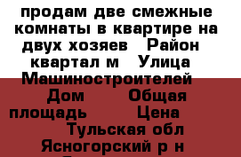 продам две смежные комнаты в квартире на двух хозяев › Район ­ квартал м › Улица ­ Машиностроителей  › Дом ­ 3 › Общая площадь ­ 21 › Цена ­ 650 000 - Тульская обл., Ясногорский р-н, Ясногорск г. Недвижимость » Квартиры продажа   . Тульская обл.